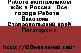 Работа монтажником жбк в России - Все города Работа » Вакансии   . Ставропольский край,Пятигорск г.